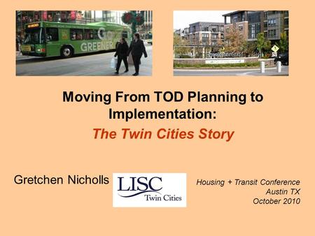 Moving From TOD Planning to Implementation: The Twin Cities Story Gretchen Nicholls Housing + Transit Conference Austin TX October 2010.