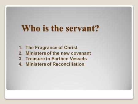 Who is the servant? 1.The Fragrance of Christ 2.Ministers of the new covenant 3.Treasure in Earthen Vessels 4.Ministers of Reconciliation.