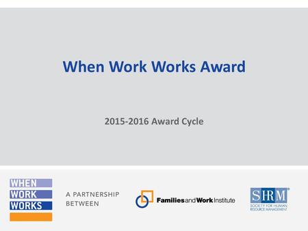 When Work Works Award 2015-2016 Award Cycle. National initiative, led by the partnership of the Families and Work Institute (FWI) and the Society for.