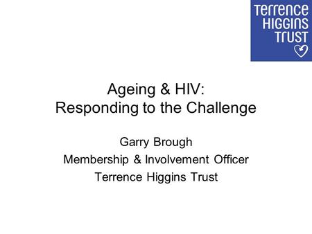 Ageing & HIV: Responding to the Challenge Garry Brough Membership & Involvement Officer Terrence Higgins Trust.