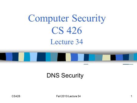 CS426Fall 2010/Lecture 341 Computer Security CS 426 Lecture 34 DNS Security.