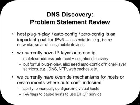 1 DNS Discovery: Problem Statement Review host plug-n-play / auto-config / zero-config is an important goal for IPv6 — essential for, e.g., home networks,