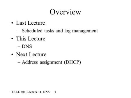 TELE 301 Lecture 11: DNS 1 Overview Last Lecture –Scheduled tasks and log management This Lecture –DNS Next Lecture –Address assignment (DHCP)