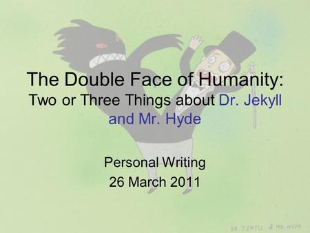 The Double Face of Humanity: Two or Three Things about Dr. Jekyll and Mr. Hyde Personal Writing 26 March 2011.