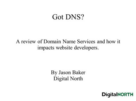 Got DNS? A review of Domain Name Services and how it impacts website developers. By Jason Baker Digital North.