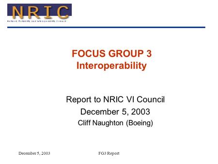 December 5, 2003FG3 Report FOCUS GROUP 3 Interoperability Report to NRIC VI Council December 5, 2003 Cliff Naughton (Boeing)