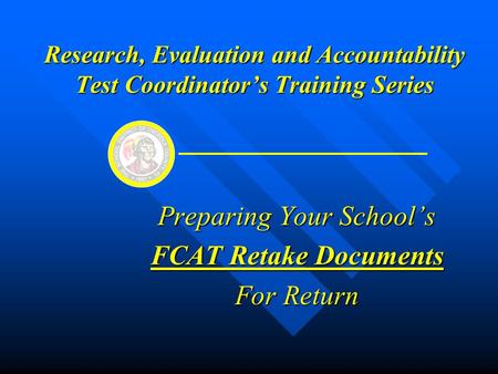 Research, Evaluation and Accountability Test Coordinator’s Training Series Preparing Your School’s FCAT Retake Documents For Return.