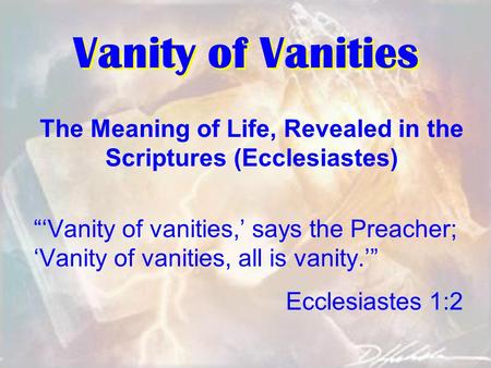 Vanity of Vanities The Meaning of Life, Revealed in the Scriptures (Ecclesiastes) “‘Vanity of vanities,’ says the Preacher; ‘Vanity of vanities, all is.