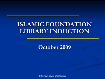 By Humeyra Ceylan Izhar, Librarian ISLAMIC FOUNDATION LIBRARY INDUCTION October 2009.