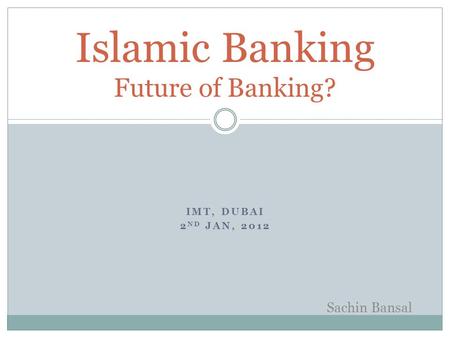 IMT, DUBAI 2 ND JAN, 2012 Islamic Banking Future of Banking? Sachin Bansal.