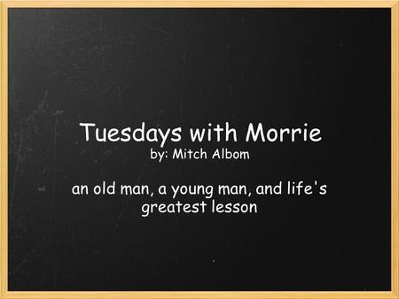 Tuesdays with Morrie by: Mitch Albom an old man, a young man, and life's greatest lesson.