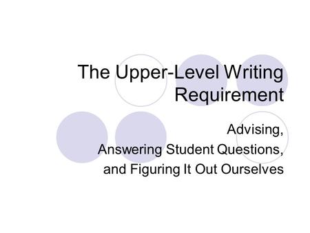 The Upper-Level Writing Requirement Advising, Answering Student Questions, and Figuring It Out Ourselves.