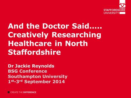 And the Doctor Said….. Creatively Researching Healthcare in North Staffordshire Dr Jackie Reynolds BSG Conference Southampton University 1 st -3 rd September.