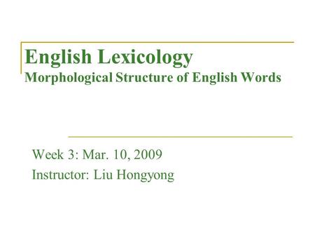 English Lexicology Morphological Structure of English Words Week 3: Mar. 10, 2009 Instructor: Liu Hongyong.