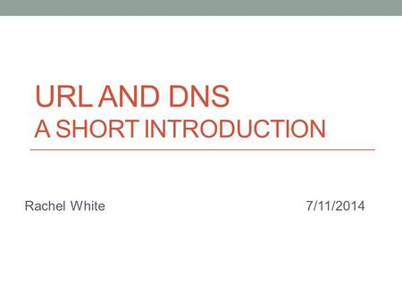 URL AND DNS A SHORT INTRODUCTION Rachel White7/11/2014.