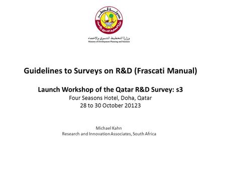 Guidelines to Surveys on R&D (Frascati Manual) Launch Workshop of the Qatar R&D Survey: s3 Four Seasons Hotel, Doha, Qatar 28 to 30 October 20123 Michael.