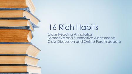 16 Rich Habits Close Reading Annotation Formative and Summative Assessments Class Discussion and Online Forum debate.