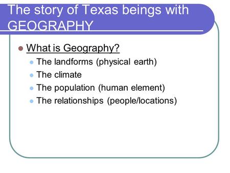 The story of Texas beings with GEOGRAPHY What is Geography? The landforms (physical earth) The climate The population (human element) The relationships.