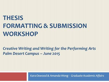 THESIS FORMATTING & SUBMISSION WORKSHOP Creative Writing and Writing for the Performing Arts Palm Desert Campus – June 2015 Kara Oswood & Amanda Wong -