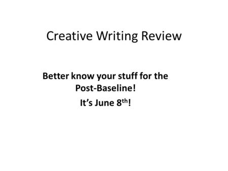 Creative Writing Review Better know your stuff for the Post-Baseline! It’s June 8 th !