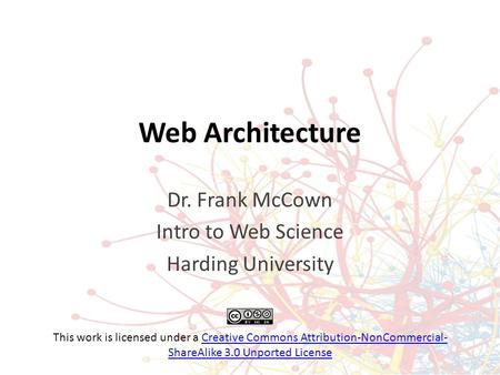 Web Architecture Dr. Frank McCown Intro to Web Science Harding University This work is licensed under a Creative Commons Attribution-NonCommercial- ShareAlike.