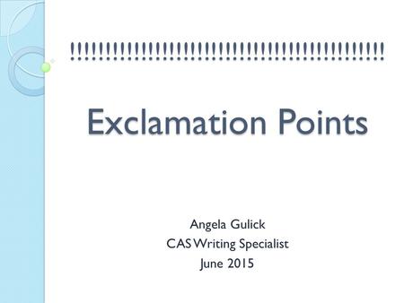!!!!!!!!!!!!!!!!!!!!!!!!!!!!!!!!!!!!!!!!!!!!! Exclamation Points Angela Gulick CAS Writing Specialist June 2015.