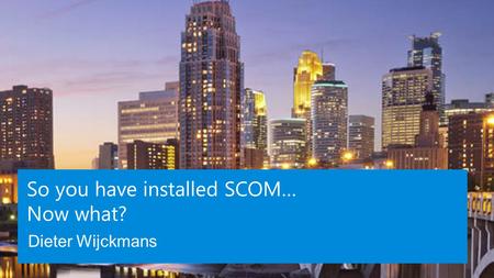 So you have installed SCOM… Now what? Dieter Wijckmans.