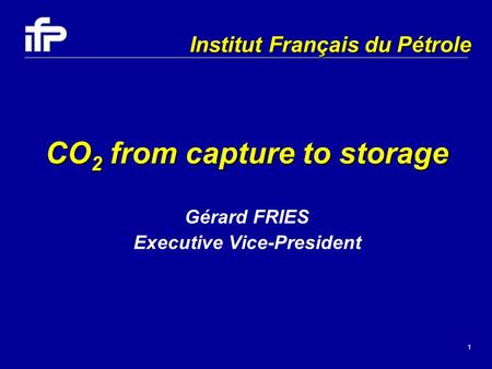 1 CO 2 from capture to storage Gérard FRIES Executive Vice-President Institut Français du Pétrole.