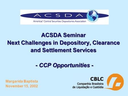 ACSDA Seminar Next Challenges in Depository, Clearance and Settlement Services - CCP Opportunities - Margarida Baptista November 15, 2002.