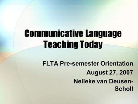 Communicative Language Teaching Today FLTA Pre-semester Orientation August 27, 2007 Nelleke van Deusen- Scholl.