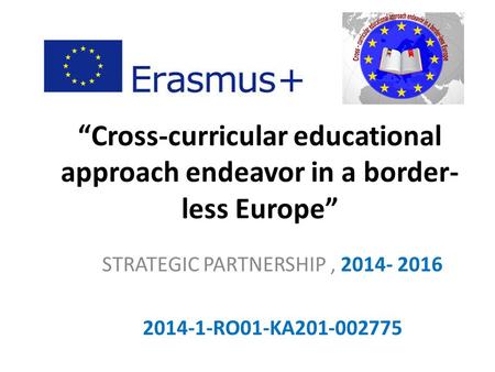 “Cross-curricular educational approach endeavor in a border- less Europe” STRATEGIC PARTNERSHIP, 2014- 2016 2014-1-RO01-KA201-002775.