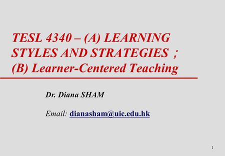 1 TESL 4340 – (A) LEARNING STYLES AND STRATEGIES ； (B) Learner-Centered Teaching Dr. Diana SHAM