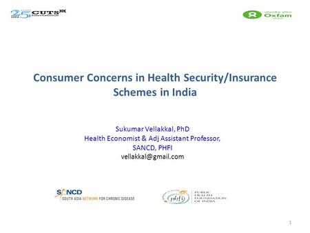 Consumer Concerns in Health Security/Insurance Schemes in India Sukumar Vellakkal, PhD Health Economist & Adj Assistant Professor, SANCD, PHFI