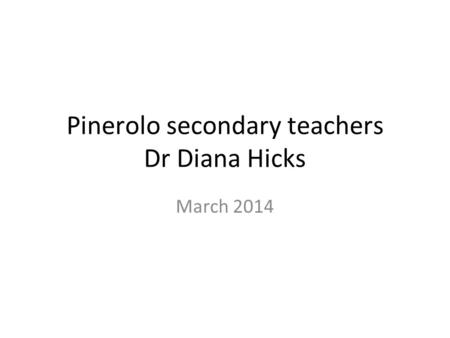 Pinerolo secondary teachers Dr Diana Hicks March 2014.