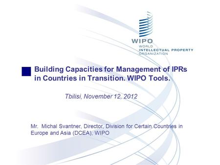 Building Capacities for Management of IPRs in Countries in Transition. WIPO Tools. Tbilisi, November 12, 2012 Mr. Michal Svantner, Director, Division for.