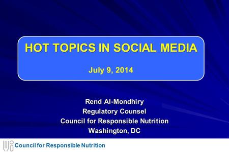Council for Responsible Nutrition HOT TOPICS IN SOCIAL MEDIA HOT TOPICS IN SOCIAL MEDIA July 9, 2014 Rend Al-Mondhiry Regulatory Counsel Council for Responsible.