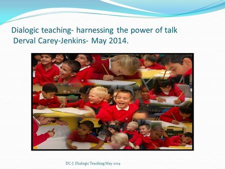Dialogic teaching- harnessing the power of talk Derval Carey-Jenkins- May 2014. DC-J. Dialogic Teaching May 2014.