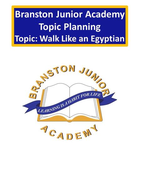 Branston Junior Academy Topic Planning Topic: Walk Like an Egyptian.