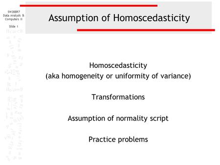 SW388R7 Data Analysis & Computers II Slide 1 Assumption of Homoscedasticity Homoscedasticity (aka homogeneity or uniformity of variance) Transformations.