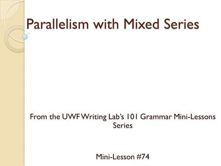 Parallelism with Mixed Series From the UWF Writing Lab’s 101 Grammar Mini-Lessons Series Mini-Lesson #74.