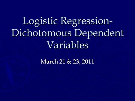 Logistic Regression- Dichotomous Dependent Variables March 21 & 23, 2011.