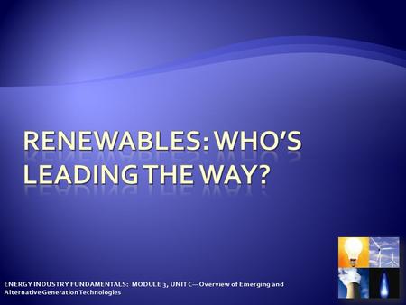 ENERGY INDUSTRY FUNDAMENTALS: MODULE 3, UNIT C— Overview of Emerging and Alternative Generation Technologies.