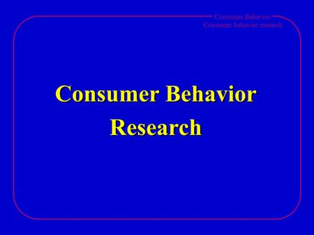 Consumer Behavior Consumer behavior research Consumer Behavior Research.