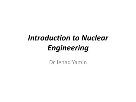 Introduction to Nuclear Engineering Dr Jehad Yamin.