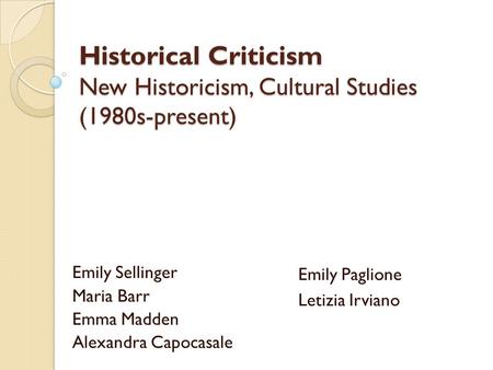 Historical Criticism New Historicism, Cultural Studies (1980s-present) Emily Sellinger Maria Barr Emma Madden Alexandra Capocasale Emily Paglione Letizia.