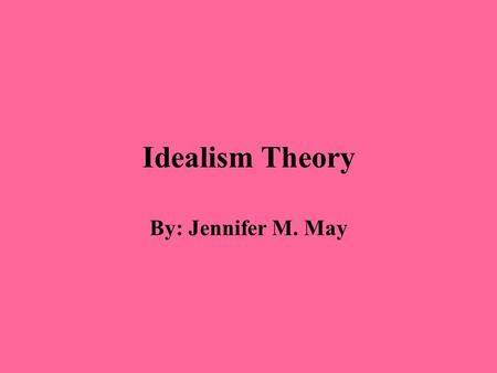 Idealism Theory By: Jennifer M. May. Quote About Idealism “Idealism owes much to the suns of other philosophers but believes it has some ultimately fundamental.