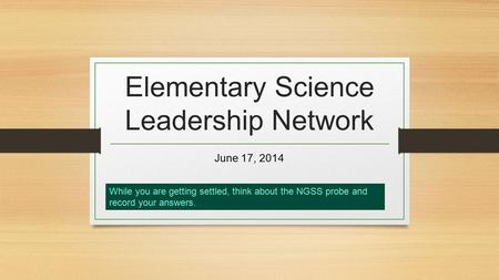 Elementary Science Leadership Network June 17, 2014 While you are getting settled, think about the NGSS probe and record your answers..