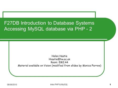 08/09/2015 Intro PHP & MySQL 1 Helen Hastie Room: EM2.44 Material available on Vision (modified from slides by Monica Farrow) F27DB Introduction.