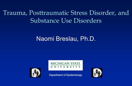 Trauma, Posttraumatic Stress Disorder, and Substance Use Disorders Naomi Breslau, Ph.D. Department of Epidemiology.