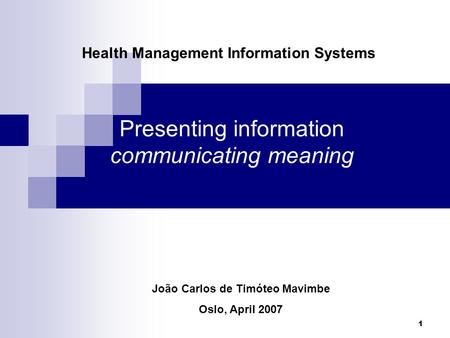 1 Presenting information communicating meaning Health Management Information Systems João Carlos de Timóteo Mavimbe Oslo, April 2007.